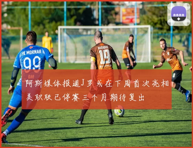 阿斯媒体报道J罗或在下周首次亮相美职联已停赛三个月期待复出