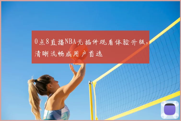 0点8直播NBA无插件观看体验升级，清晰流畅成用户首选