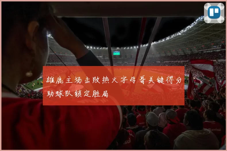 雄鹿主场击败热火字母哥关键得分助球队锁定胜局