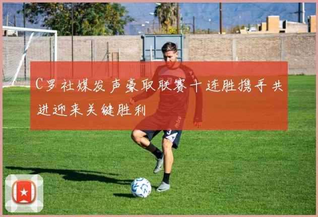 C罗社媒发声豪取联赛十连胜携手共进迎来关键胜利