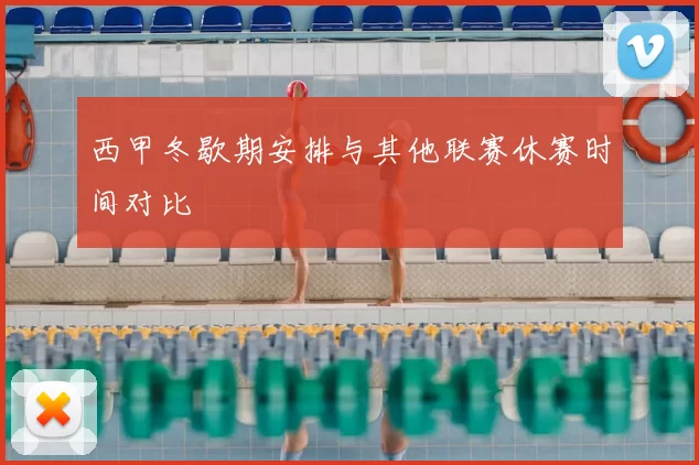 西甲冬歇期安排与其他联赛休赛时间对比