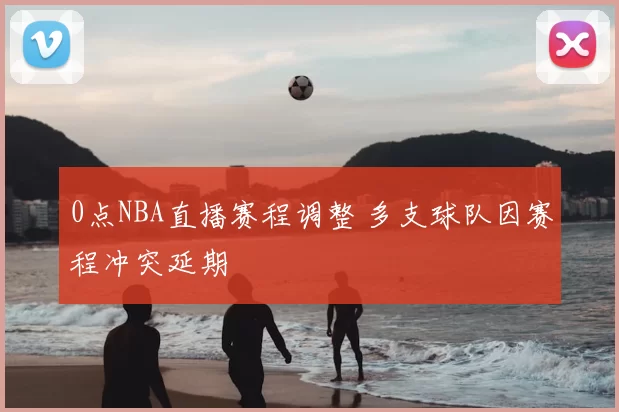 0点NBA直播赛程调整 多支球队因赛程冲突延期