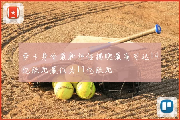 萨卡身价最新评估揭晓最高可达14亿欧元最低为11亿欧元