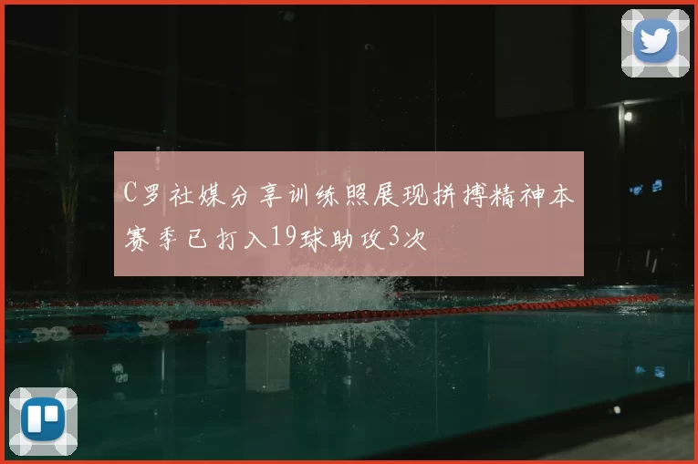 C罗社媒分享训练照展现拼搏精神本赛季已打入19球助攻3次