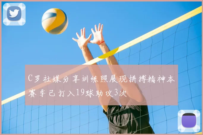 C罗社媒分享训练照展现拼搏精神本赛季已打入19球助攻3次