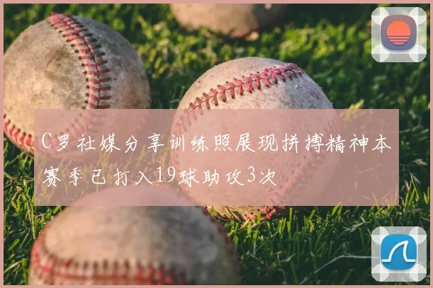 C罗社媒分享训练照展现拼搏精神本赛季已打入19球助攻3次