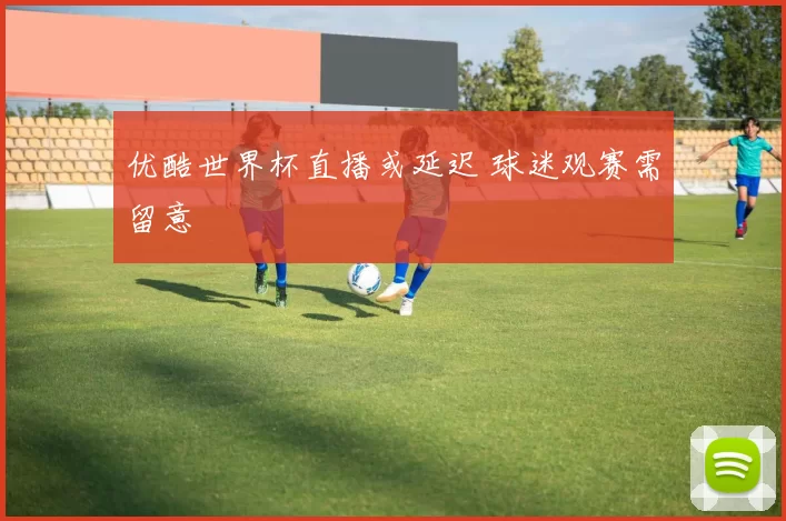 优酷世界杯直播或延迟 球迷观赛需留意