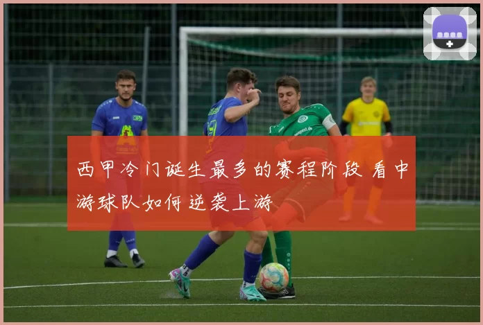 西甲冷门诞生最多的赛程阶段 看中游球队如何逆袭上游