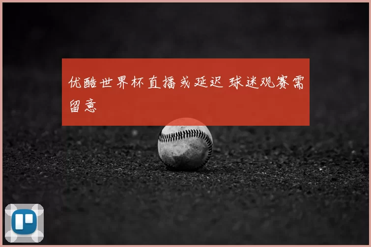优酷世界杯直播或延迟 球迷观赛需留意