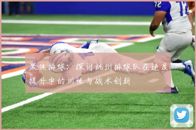 聚焦排球：探讨杭州排球队在速度提升中的训练与战术创新