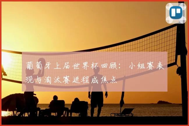 葡萄牙上届世界杯回顾：小组赛表现与淘汰赛进程成焦点