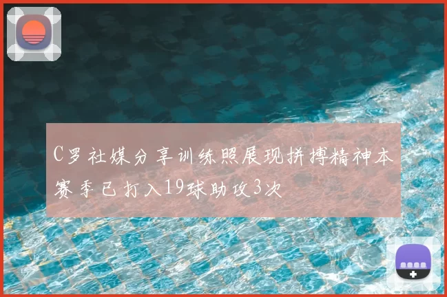 C罗社媒分享训练照展现拼搏精神本赛季已打入19球助攻3次