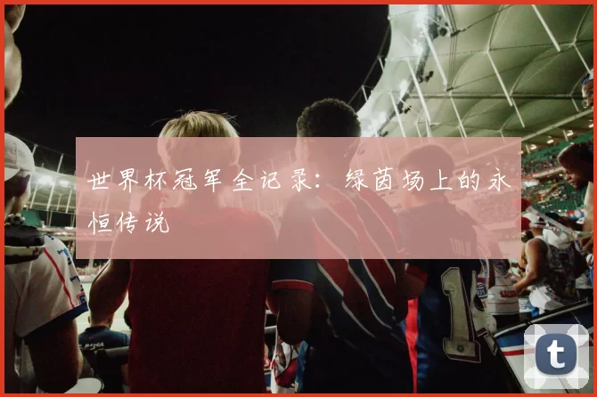 世界杯冠军全记录：绿茵场上的永恒传说
