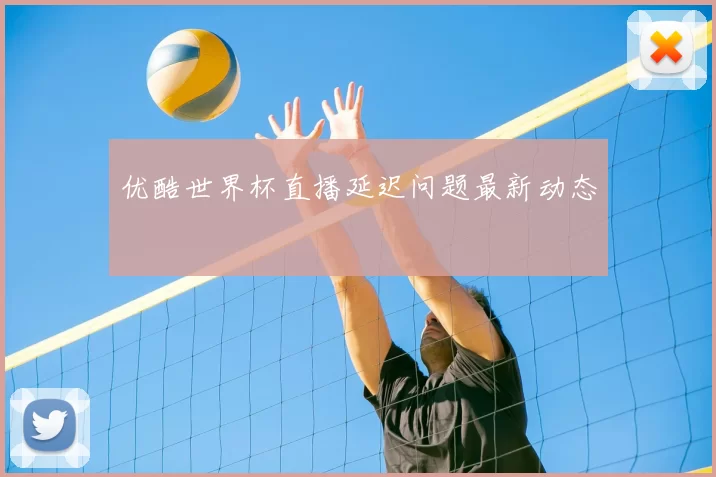 优酷世界杯直播延迟问题最新动态
